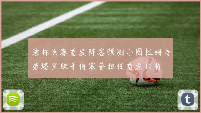 意杯决赛首发阵容预测小图拉姆与劳塔罗联手何塞普担任首发门将