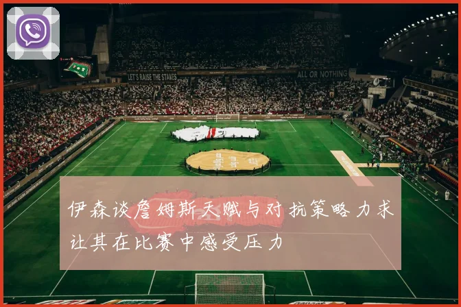 伊森谈詹姆斯天赋与对抗策略力求让其在比赛中感受压力