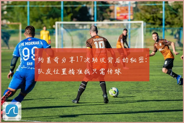 约基奇分享17次助攻背后的秘密：队友位置精准我只需传球