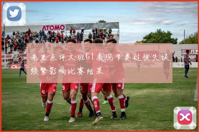 老里点评文班G1表现节奏过快失误频繁影响比赛结果