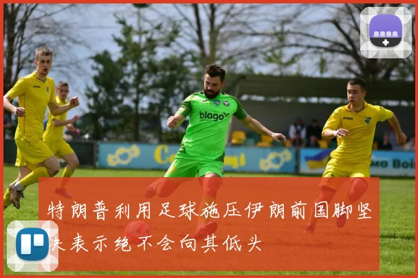 特朗普利用足球施压伊朗前国脚坚决表示绝不会向其低头