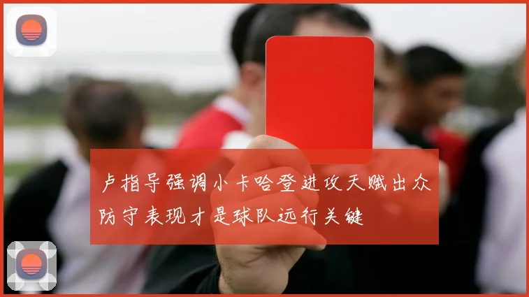 卢指导强调小卡哈登进攻天赋出众防守表现才是球队远行关键