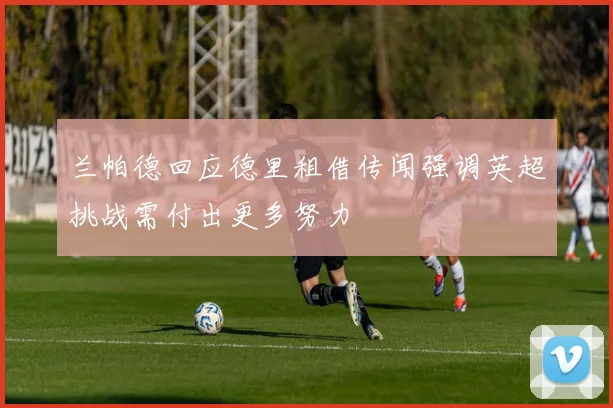 兰帕德回应德里租借传闻强调英超挑战需付出更多努力