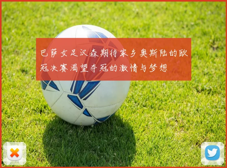 巴萨女足汉森期待家乡奥斯陆的欧冠决赛渴望夺冠的激情与梦想