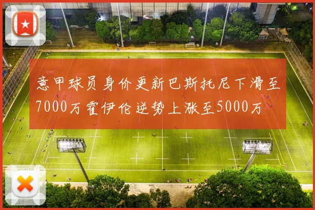意甲球员身价更新巴斯托尼下滑至7000万霍伊伦逆势上涨至5000万