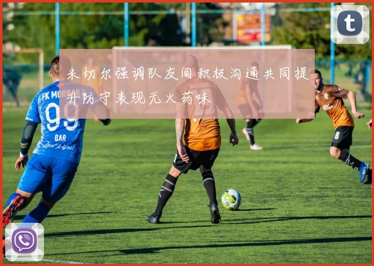 米切尔强调队友间积极沟通共同提升防守表现无火药味