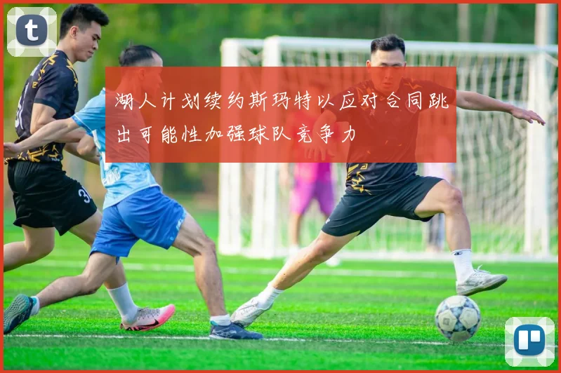 湖人计划续约斯玛特以应对合同跳出可能性加强球队竞争力