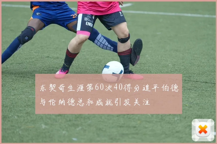 东契奇生涯第60次40得分追平伯德与伦纳德总和成就引发关注