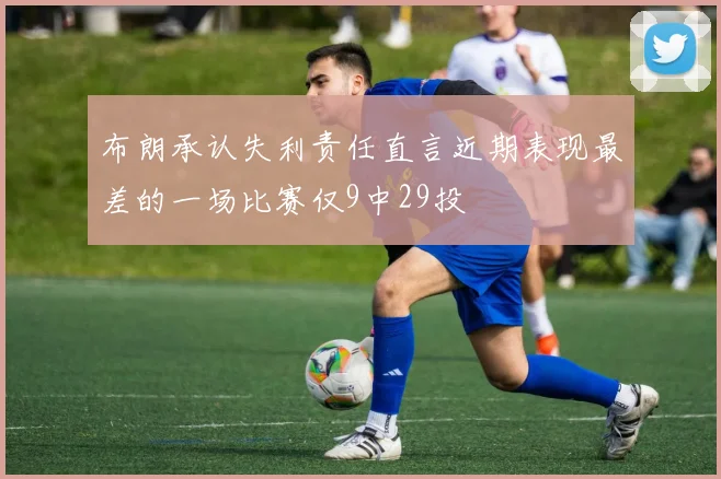 布朗承认失利责任直言近期表现最差的一场比赛仅9中29投