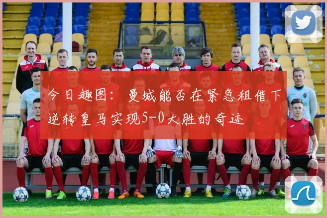今日趣图：曼城能否在紧急租借下逆转皇马实现5-0大胜的奇迹
