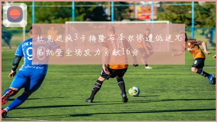 杜克进疯3卡梅隆布泽尔惨遭低迷兄弟凯登全场发力贡献16分