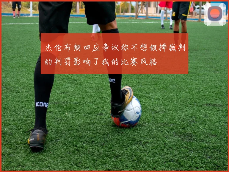 杰伦布朗回应争议称不想假摔裁判的判罚影响了我的比赛风格