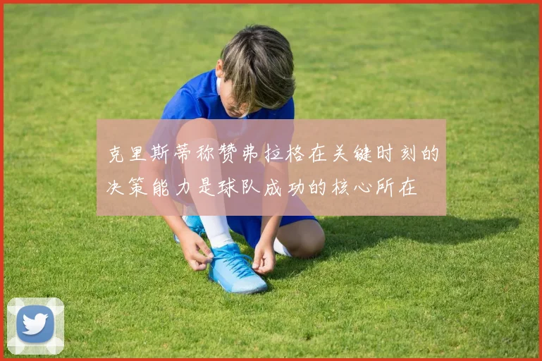 克里斯蒂称赞弗拉格在关键时刻的决策能力是球队成功的核心所在