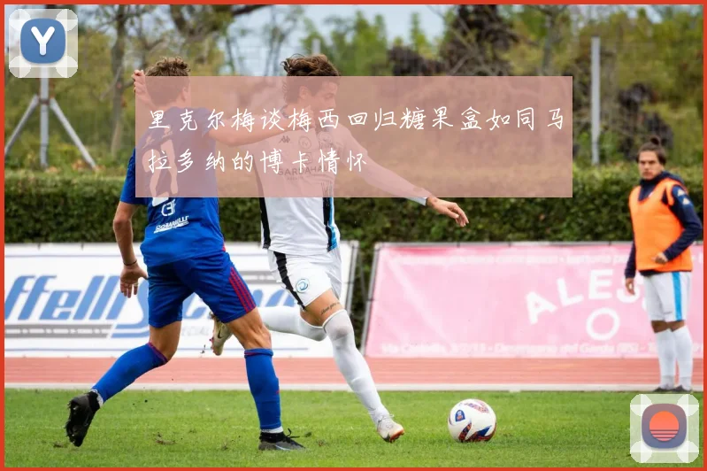 里克尔梅谈梅西回归糖果盒如同马拉多纳的博卡情怀