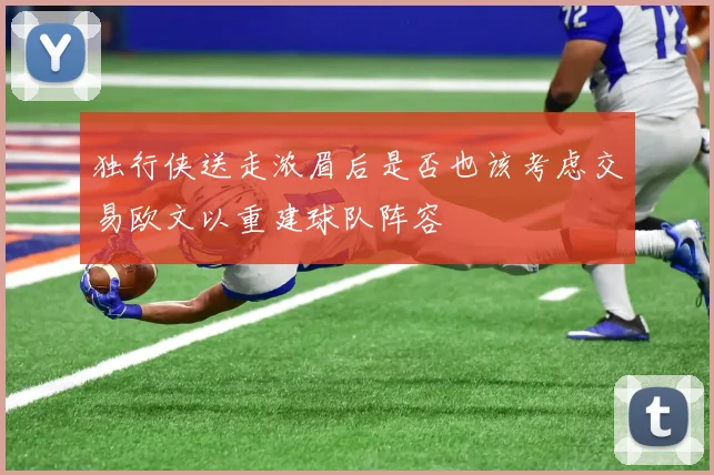 独行侠送走浓眉后是否也该考虑交易欧文以重建球队阵容
