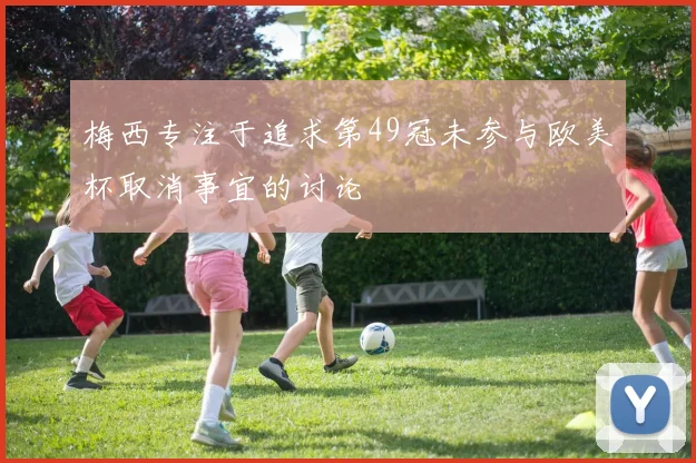 梅西专注于追求第49冠未参与欧美杯取消事宜的讨论