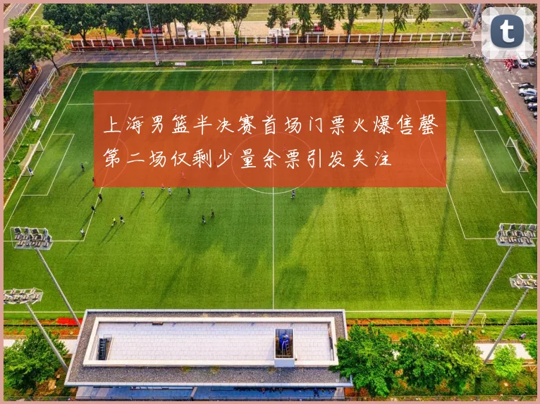 上海男篮半决赛首场门票火爆售罄第二场仅剩少量余票引发关注