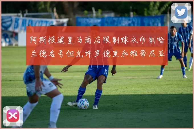 阿斯报道皇马商店限制球衣印制哈兰德名号但允许罗德里和维蒂尼亚印制