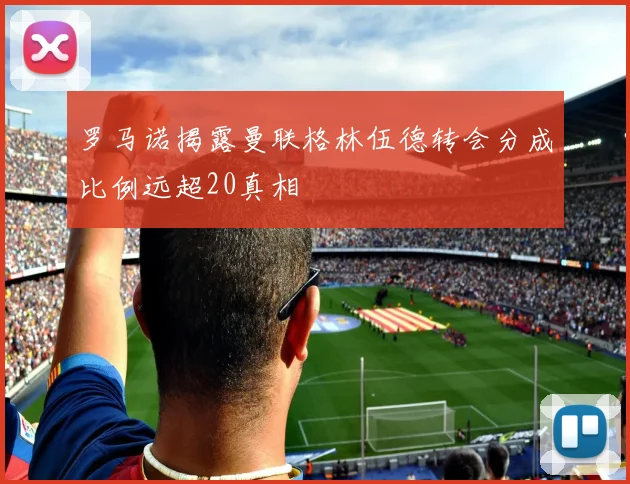 罗马诺揭露曼联格林伍德转会分成比例远超20真相