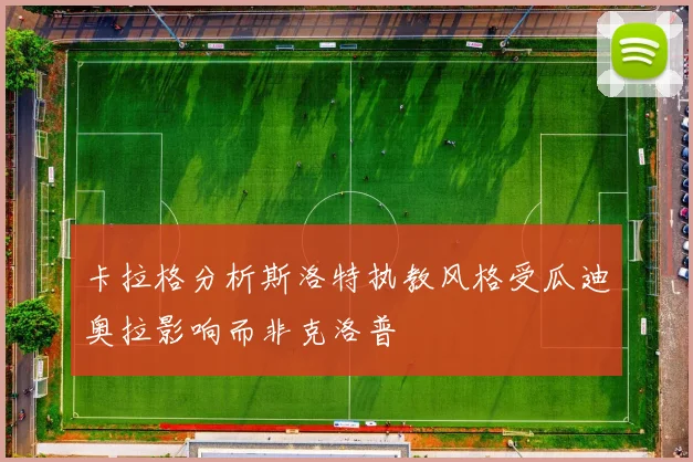 卡拉格分析斯洛特执教风格受瓜迪奥拉影响而非克洛普