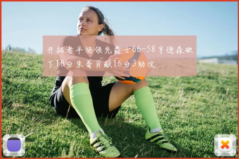 开拓者半场领先爵士66-58亨德森砍下18分朱哥贡献16分3助攻