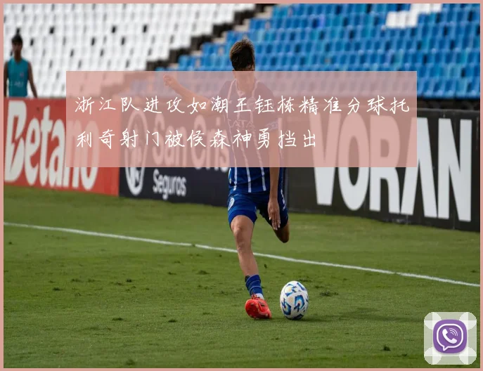 浙江队进攻如潮王钰栋精准分球托利奇射门被侯森神勇挡出