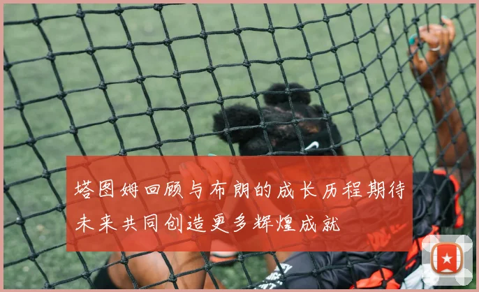 塔图姆回顾与布朗的成长历程期待未来共同创造更多辉煌成就