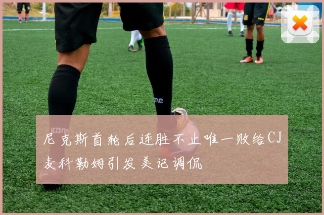 尼克斯首轮后连胜不止唯一败给CJ麦科勒姆引发美记调侃