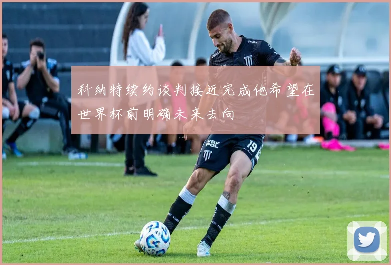 科纳特续约谈判接近完成他希望在世界杯前明确未来去向