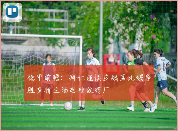 德甲前瞻：拜仁谨慎应战莱比锡争胜多特主场恐难敌药厂