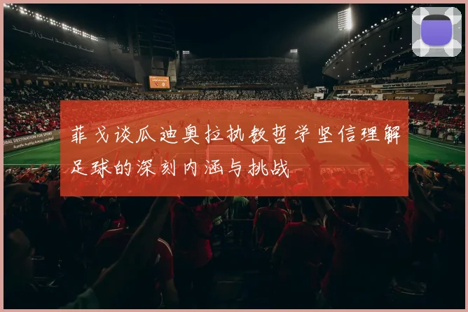 菲戈谈瓜迪奥拉执教哲学坚信理解足球的深刻内涵与挑战