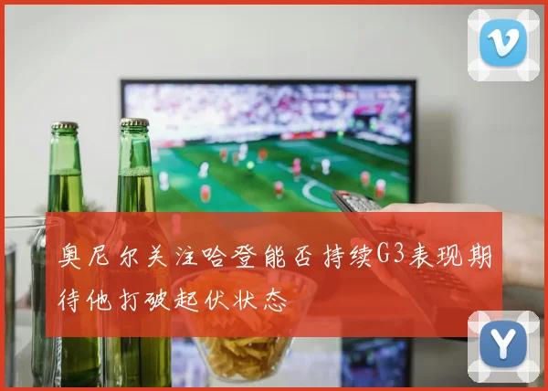 奥尼尔关注哈登能否持续G3表现期待他打破起伏状态