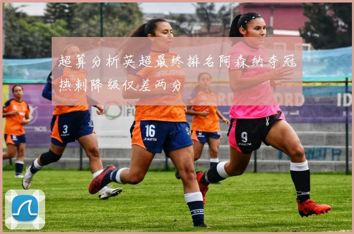 超算分析英超最终排名阿森纳夺冠热刺降级仅差两分