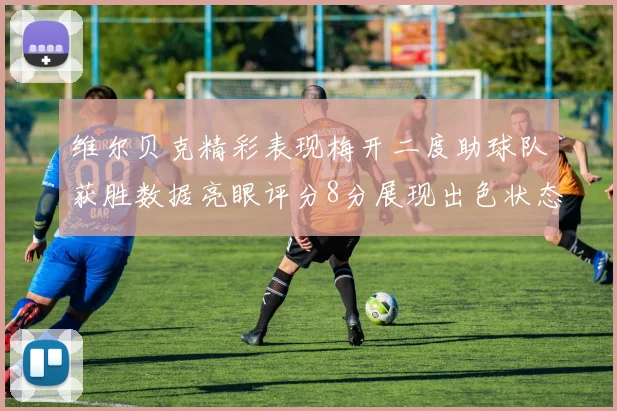 维尔贝克精彩表现梅开二度助球队获胜数据亮眼评分8分展现出色状态
