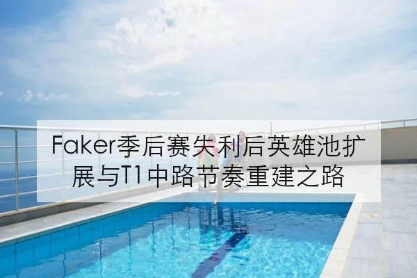 Faker季后赛失利后英雄池扩展与T1中路节奏重建之路 | MILANSPORT